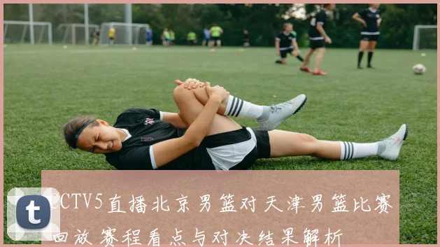CCTV5直播北京男篮对天津男篮比赛回放 赛程看点与对决结果解析