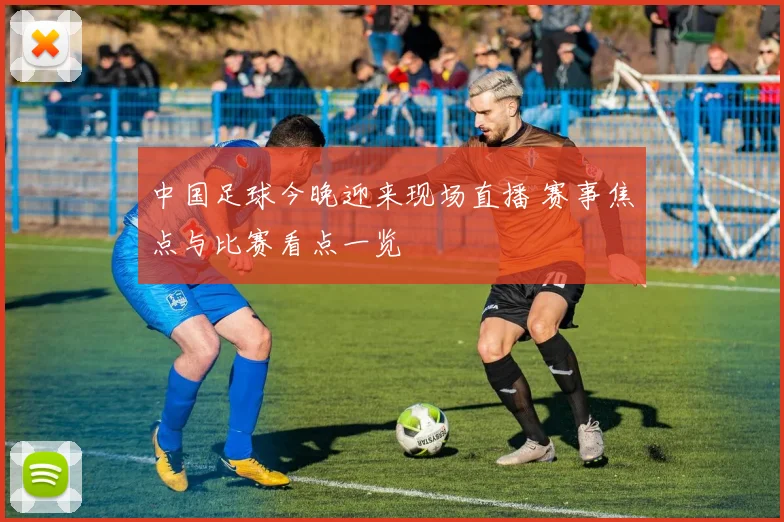 中国足球今晚迎来现场直播 赛事焦点与比赛看点一览