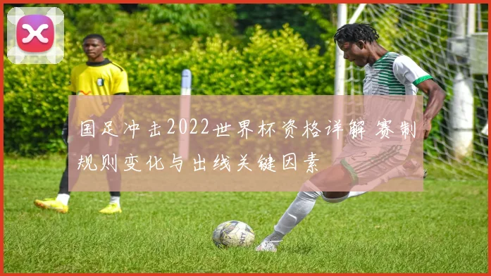 国足冲击2022世界杯资格详解 赛制规则变化与出线关键因素