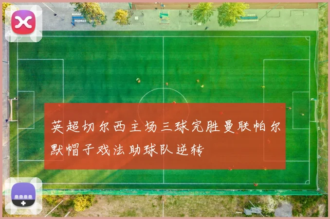 英超切尔西主场三球完胜曼联帕尔默帽子戏法助球队逆转