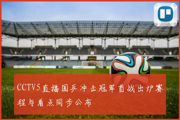 CCTV5直播国乒冲击冠军首战出炉赛程与看点同步公布
