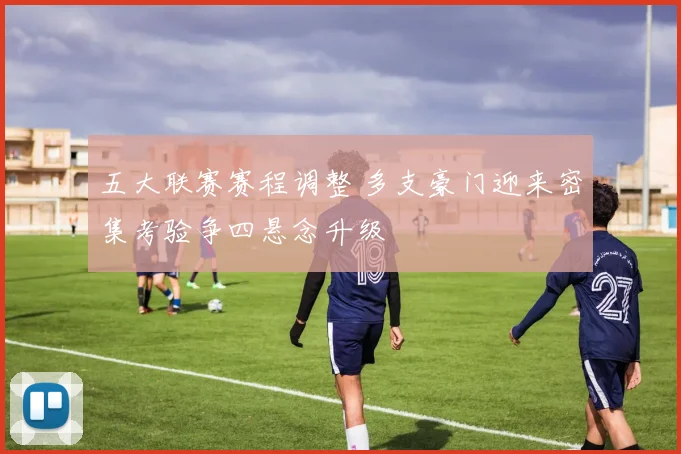 五大联赛赛程调整 多支豪门迎来密集考验争四悬念升级