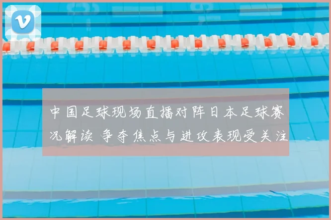 中国足球现场直播对阵日本足球赛况解读 争夺焦点与进攻表现受关注