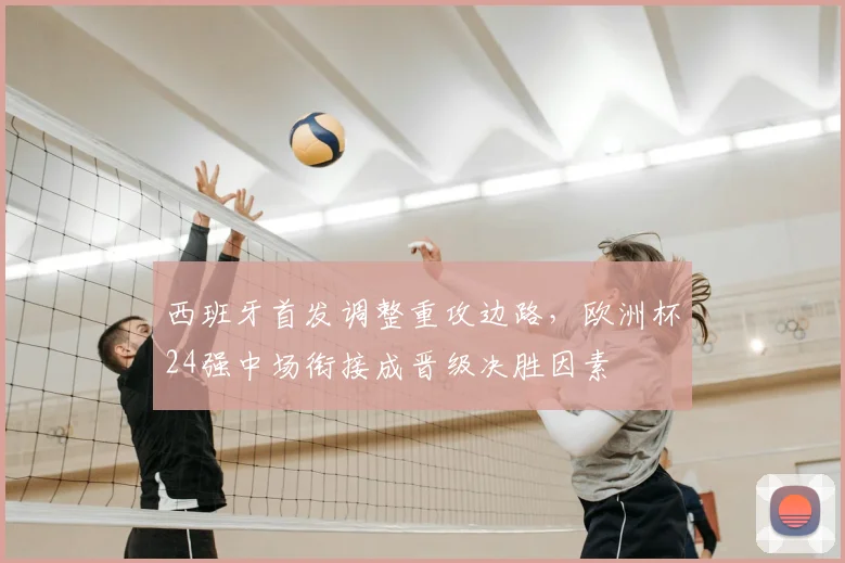 西班牙首发调整重攻边路,欧洲杯24强中场衔接成晋级决胜因素