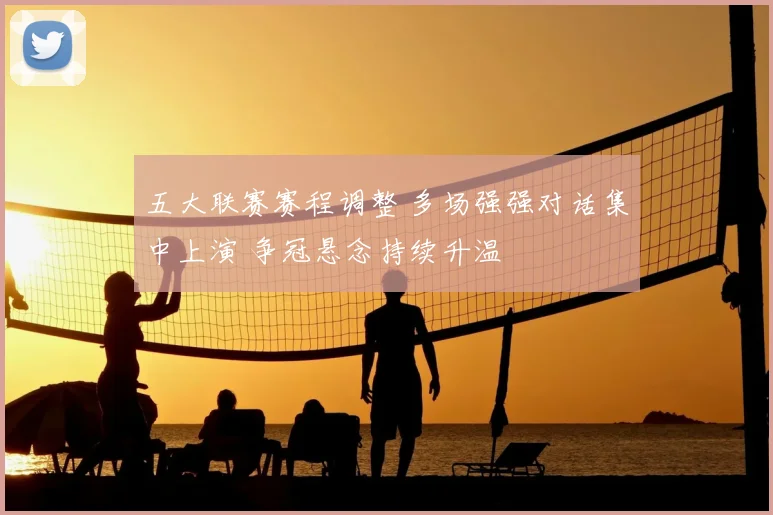 五大联赛赛程调整 多场强强对话集中上演 争冠悬念持续升温