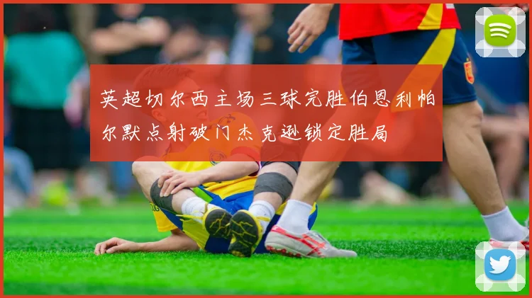 英超切尔西主场三球完胜伯恩利帕尔默点射破门杰克逊锁定胜局