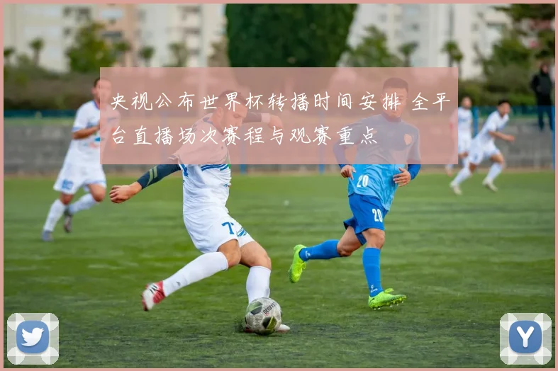 央视公布世界杯转播时间安排 全平台直播场次赛程与观赛重点