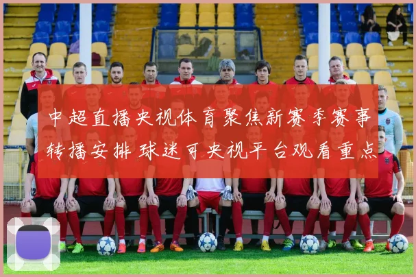 中超直播央视体育聚焦新赛季赛事转播安排 球迷可央视平台观看重点对决