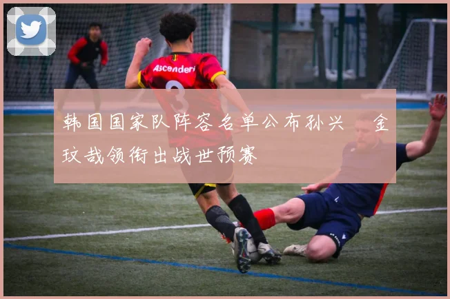 韩国国家队阵容名单公布孙兴慜金玟哉领衔出战世预赛