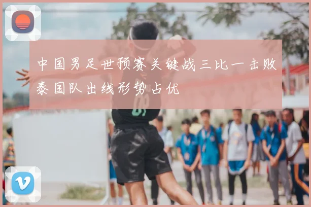 中国男足世预赛关键战三比一击败泰国队出线形势占优