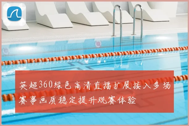 英超360绿色高清直播扩展接入多场赛事画质稳定提升观赛体验
