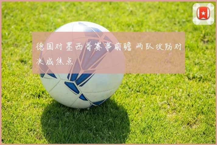 德国对墨西哥赛事前瞻 两队攻防对决成焦点