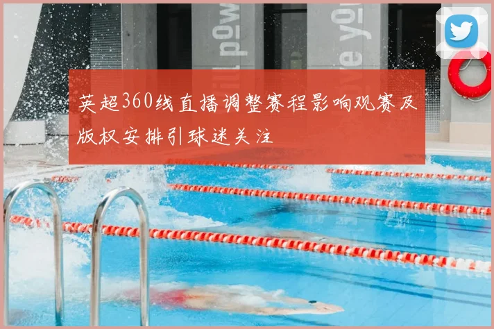 英超360线直播调整赛程影响观赛及版权安排引球迷关注