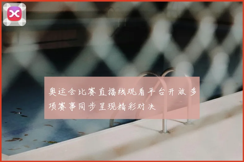 奥运会比赛直播线观看平台开放 多项赛事同步呈现精彩对决