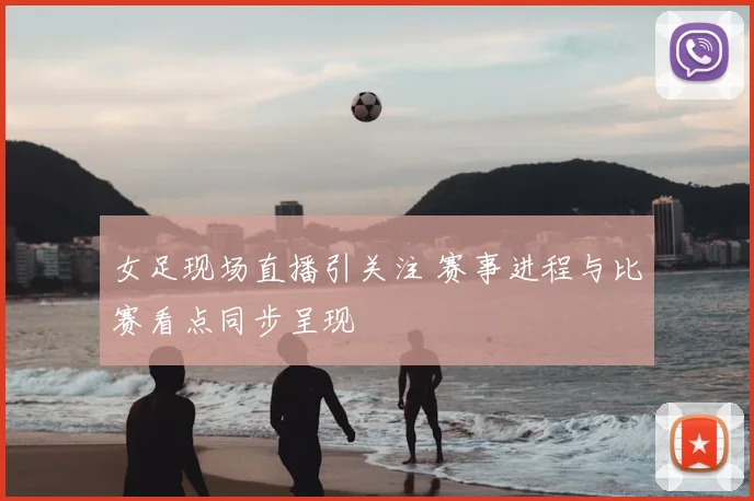 女足现场直播引关注 赛事进程与比赛看点同步呈现