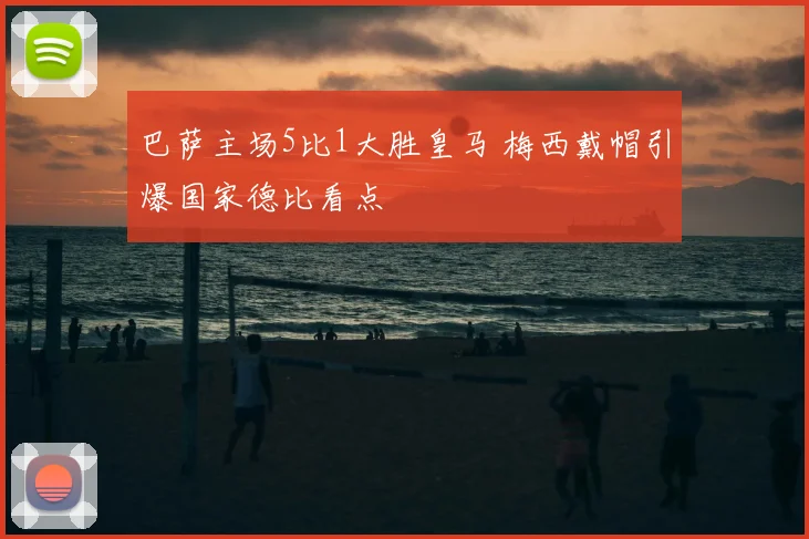 巴萨主场5比1大胜皇马 梅西戴帽引爆国家德比看点