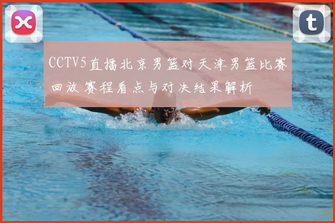 CCTV5直播北京男篮对天津男篮比赛回放 赛程看点与对决结果解析