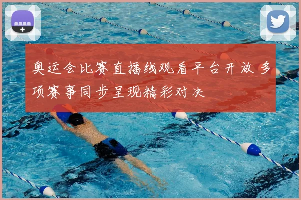 奥运会比赛直播线观看平台开放 多项赛事同步呈现精彩对决