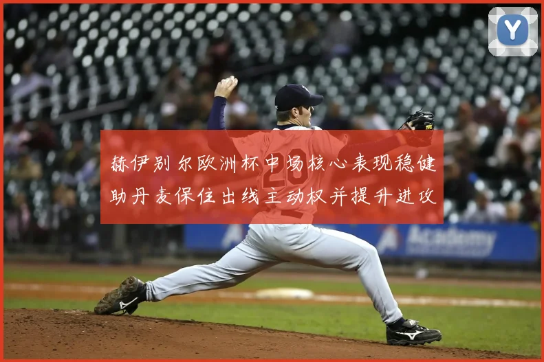 赫伊别尔欧洲杯中场核心表现稳健助丹麦保住出线主动权并提升进攻组织