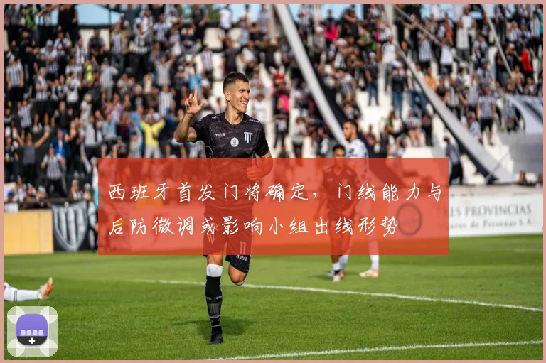 西班牙首发门将确定,门线能力与后防微调或影响小组出线形势