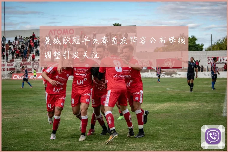 曼城欧冠半决赛首发阵容公布锋线调整引发关注