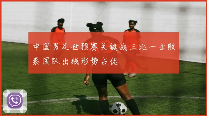 中国男足世预赛关键战三比一击败泰国队出线形势占优