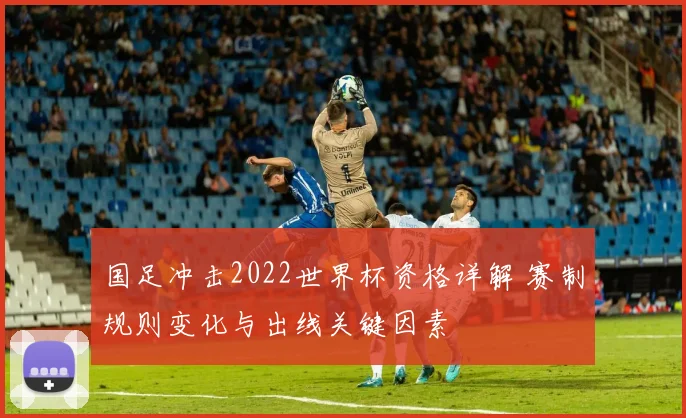 国足冲击2022世界杯资格详解 赛制规则变化与出线关键因素