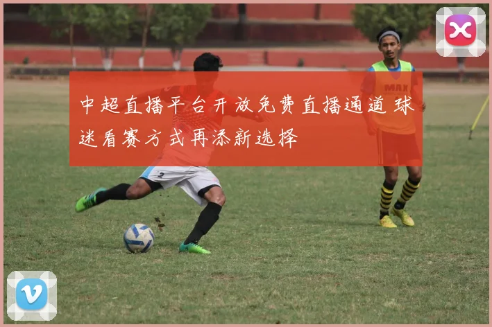 中超直播平台开放免费直播通道 球迷看赛方式再添新选择