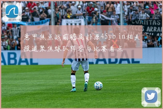 意甲焦点战前瞻虎扑源45yb in相关报道聚焦球队阵容与比赛看点