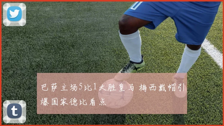 巴萨主场5比1大胜皇马 梅西戴帽引爆国家德比看点