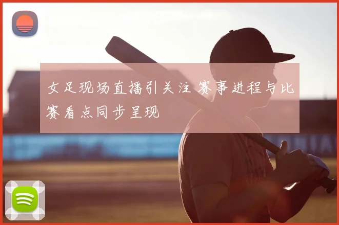 女足现场直播引关注 赛事进程与比赛看点同步呈现