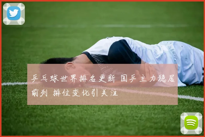 乒乓球世界排名更新 国乒主力稳居前列 排位变化引关注
