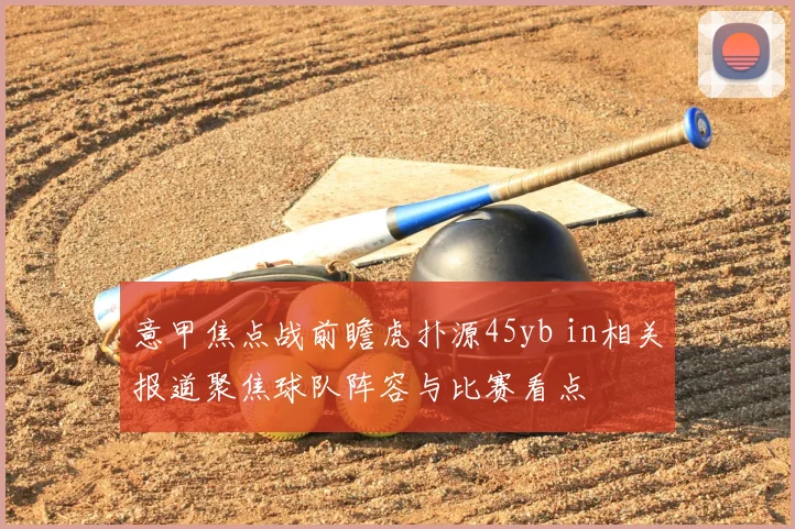 意甲焦点战前瞻虎扑源45yb in相关报道聚焦球队阵容与比赛看点