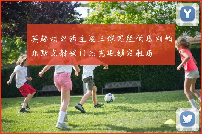 英超切尔西主场三球完胜伯恩利帕尔默点射破门杰克逊锁定胜局