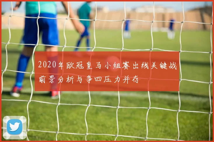 2020年欧冠皇马小组赛出线关键战前景分析与争四压力并存