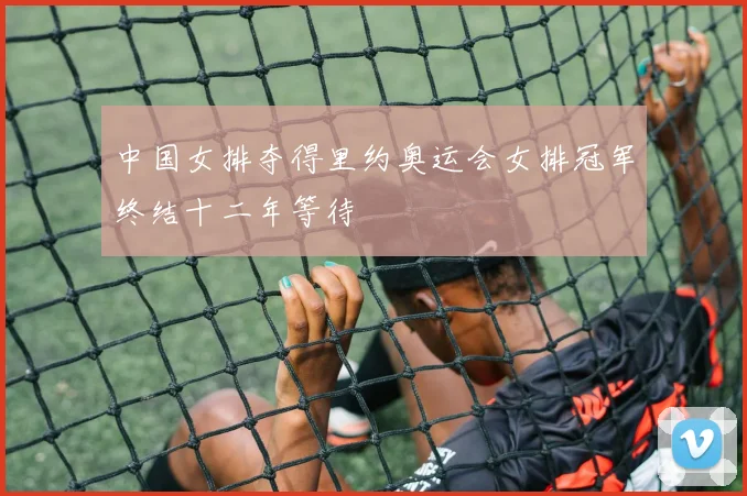 中国女排夺得里约奥运会女排冠军终结十二年等待