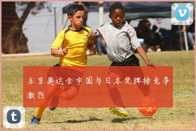东京奥运会中国与日本奖牌榜竞争激烈