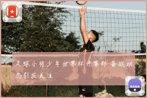 足球小将少年世界杯开赛即 备战动态引发关注