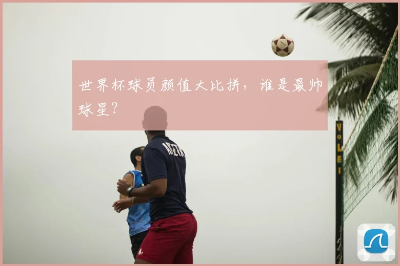 世界杯球员颜值大比拼,谁是最帅球星?