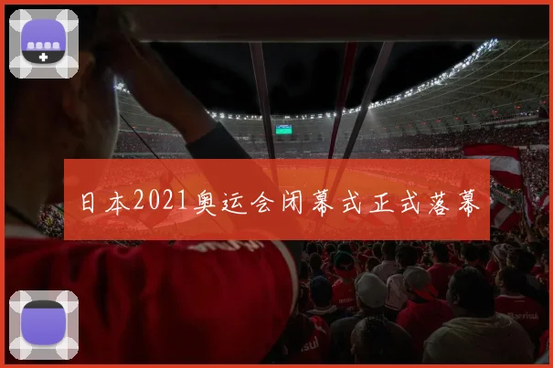 日本2021奥运会闭幕式正式落幕