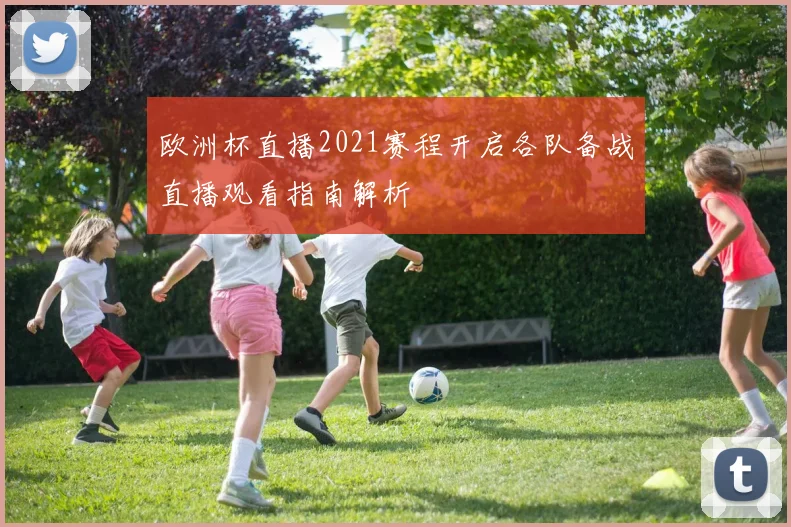 欧洲杯直播2021赛程开启各队备战直播观看指南解析
