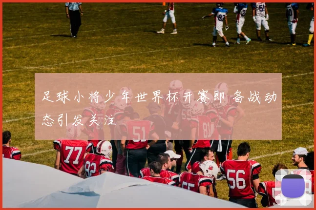 足球小将少年世界杯开赛即 备战动态引发关注