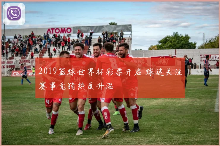 2019篮球世界杯彩票开启 球迷关注赛事竞猜热度升温