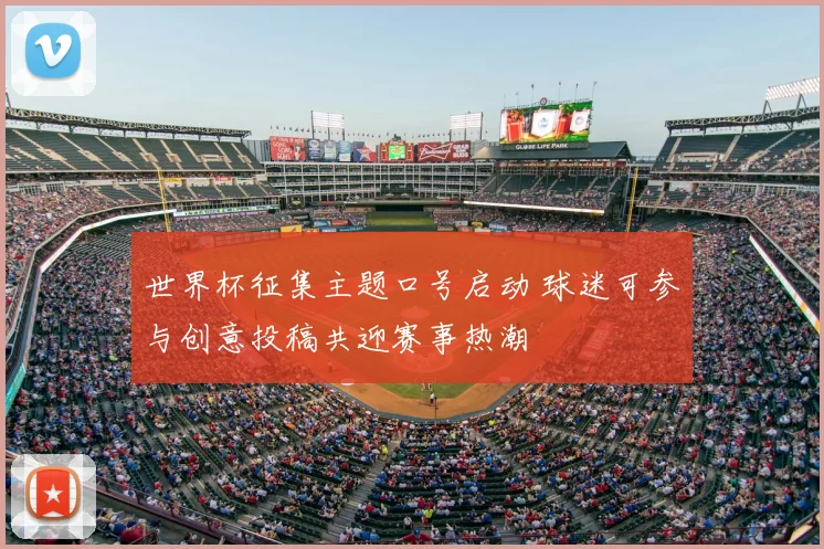 世界杯征集主题口号启动 球迷可参与创意投稿共迎赛事热潮